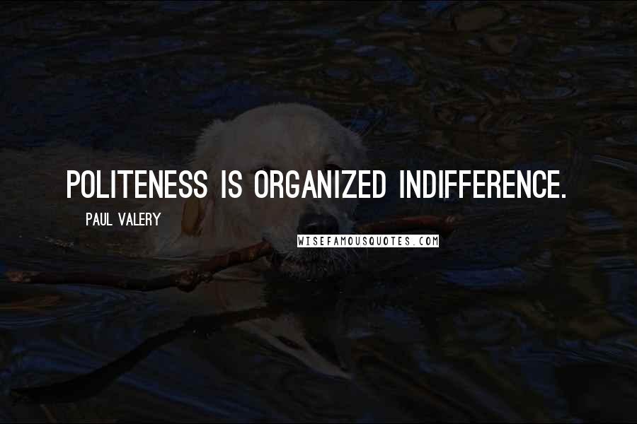 Paul Valery Quotes: Politeness is organized indifference.