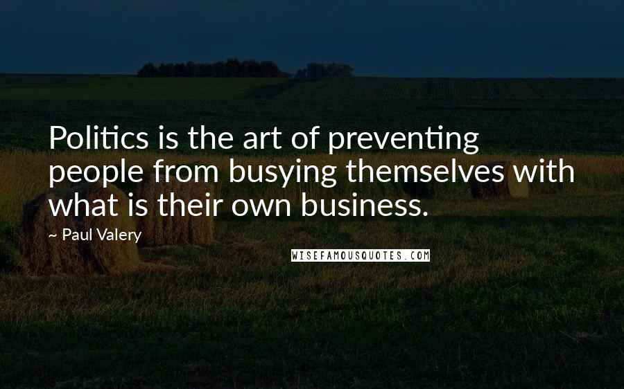 Paul Valery Quotes: Politics is the art of preventing people from busying themselves with what is their own business.