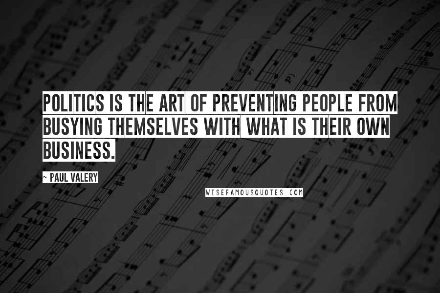 Paul Valery Quotes: Politics is the art of preventing people from busying themselves with what is their own business.