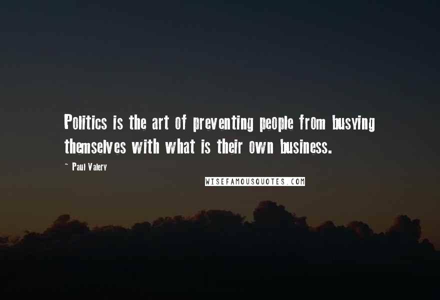 Paul Valery Quotes: Politics is the art of preventing people from busying themselves with what is their own business.