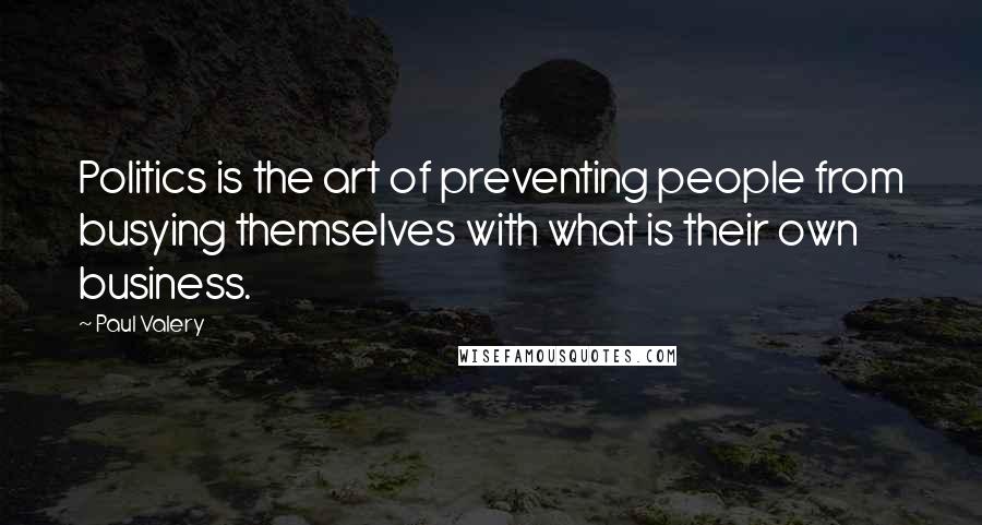 Paul Valery Quotes: Politics is the art of preventing people from busying themselves with what is their own business.