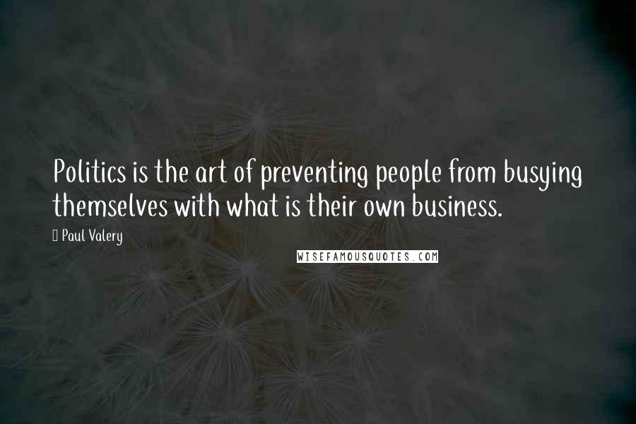 Paul Valery Quotes: Politics is the art of preventing people from busying themselves with what is their own business.