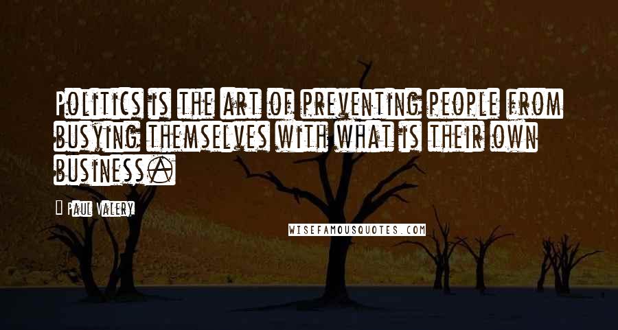 Paul Valery Quotes: Politics is the art of preventing people from busying themselves with what is their own business.