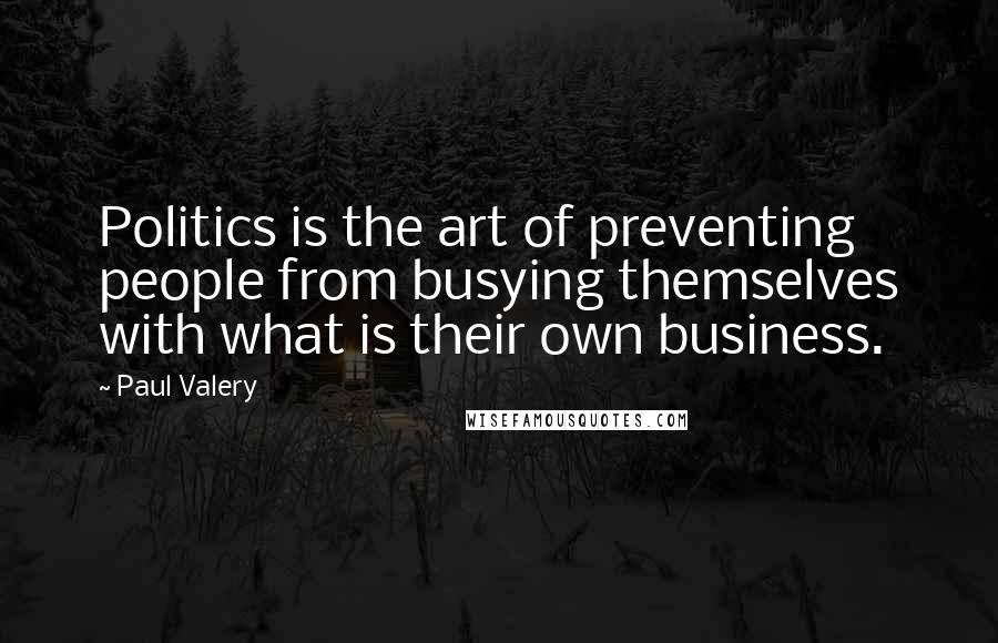 Paul Valery Quotes: Politics is the art of preventing people from busying themselves with what is their own business.