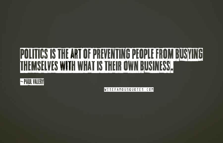 Paul Valery Quotes: Politics is the art of preventing people from busying themselves with what is their own business.