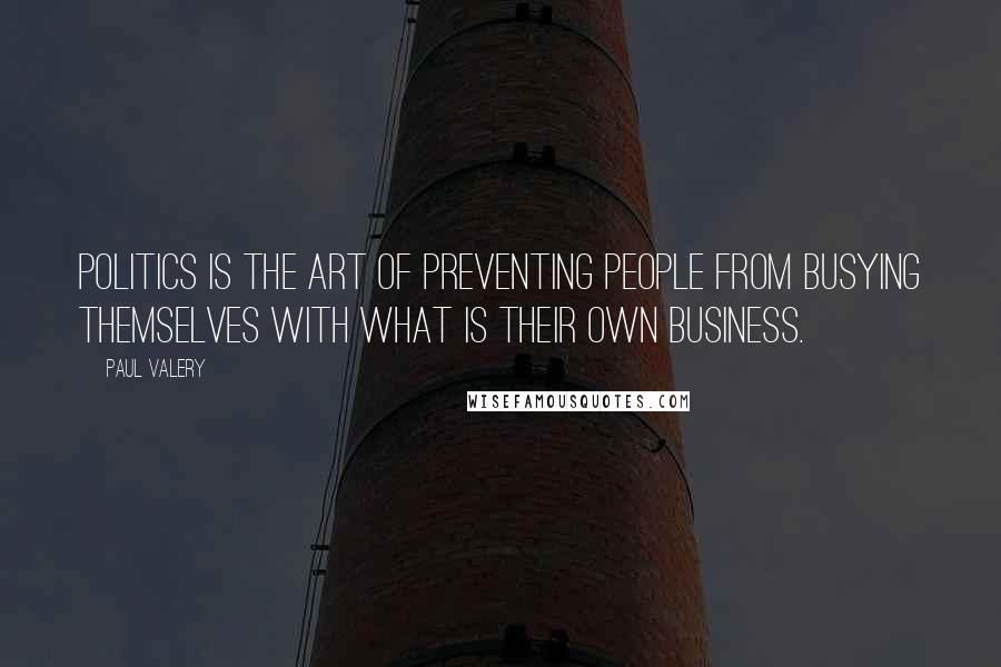 Paul Valery Quotes: Politics is the art of preventing people from busying themselves with what is their own business.