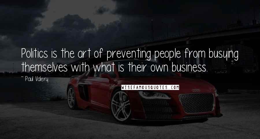 Paul Valery Quotes: Politics is the art of preventing people from busying themselves with what is their own business.