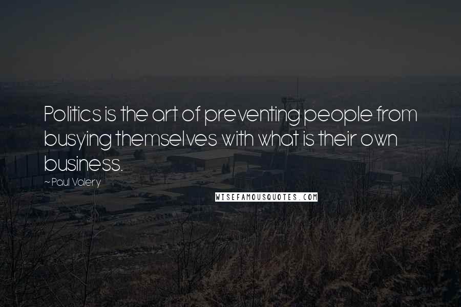 Paul Valery Quotes: Politics is the art of preventing people from busying themselves with what is their own business.