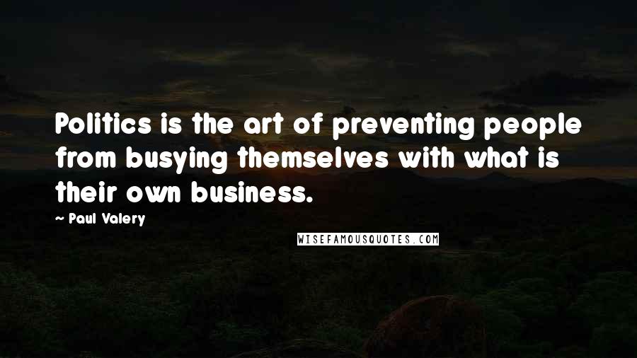 Paul Valery Quotes: Politics is the art of preventing people from busying themselves with what is their own business.