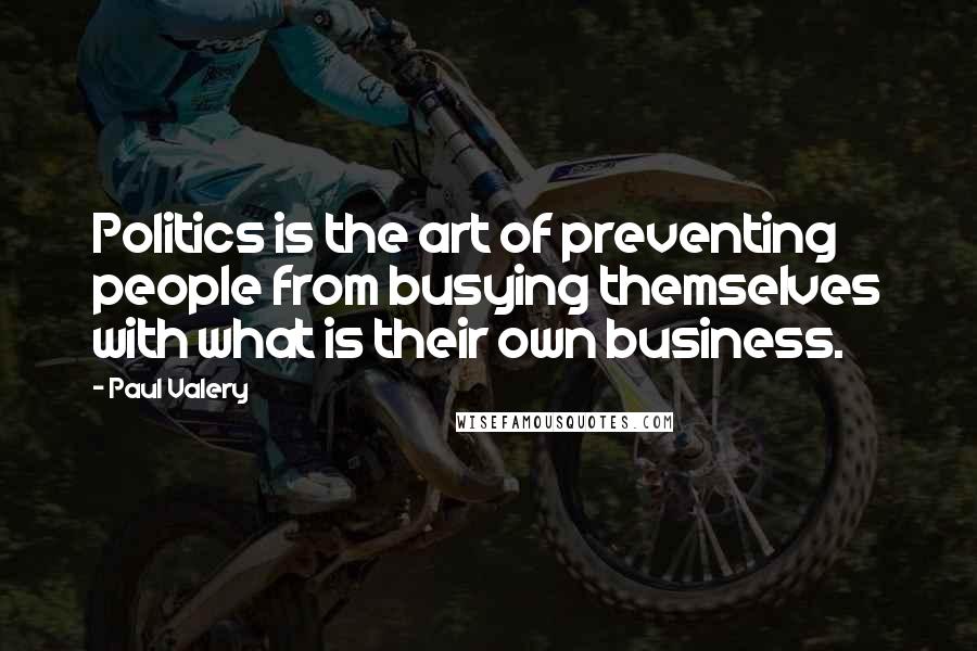 Paul Valery Quotes: Politics is the art of preventing people from busying themselves with what is their own business.