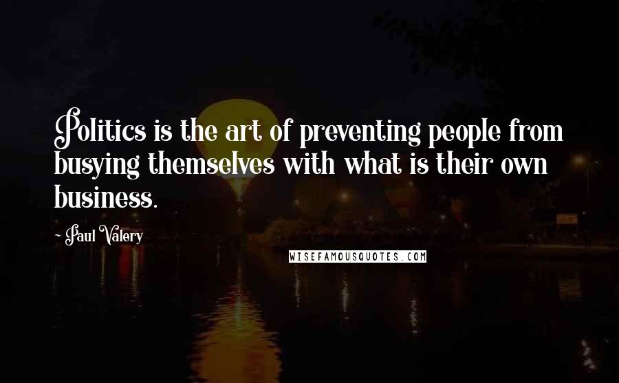 Paul Valery Quotes: Politics is the art of preventing people from busying themselves with what is their own business.