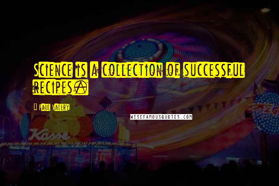 Paul Valery Quotes: Science is a collection of successful recipes.