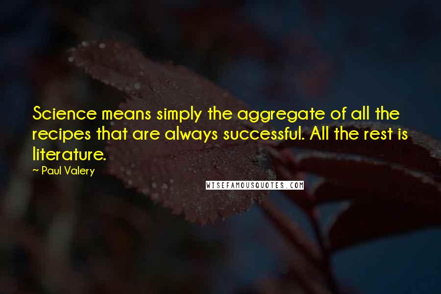 Paul Valery Quotes: Science means simply the aggregate of all the recipes that are always successful. All the rest is literature.