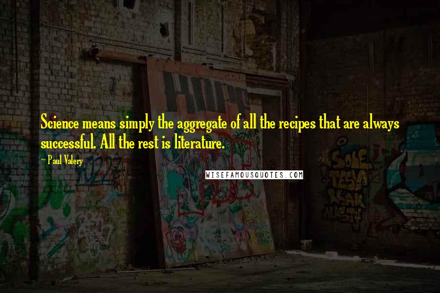 Paul Valery Quotes: Science means simply the aggregate of all the recipes that are always successful. All the rest is literature.