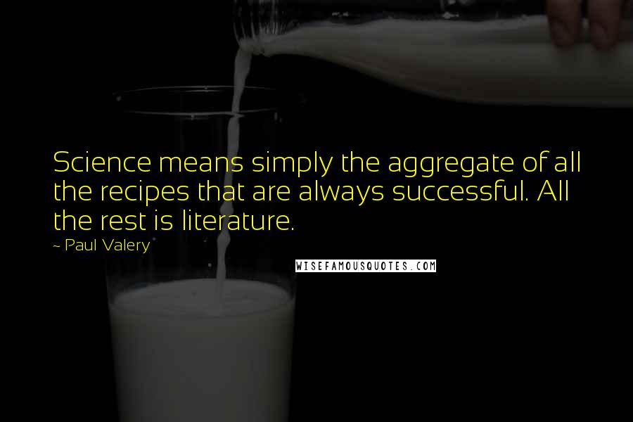 Paul Valery Quotes: Science means simply the aggregate of all the recipes that are always successful. All the rest is literature.