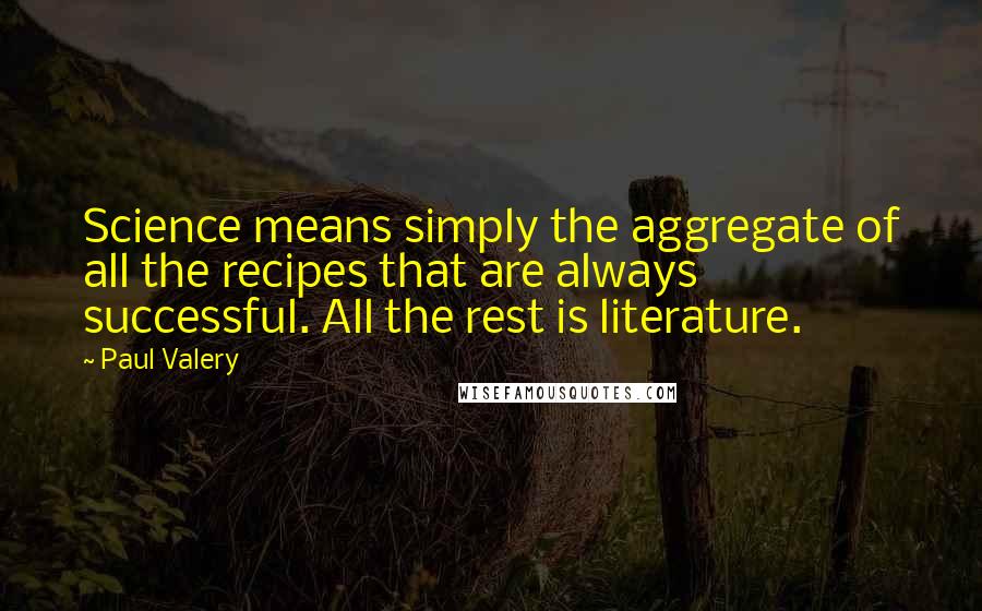Paul Valery Quotes: Science means simply the aggregate of all the recipes that are always successful. All the rest is literature.
