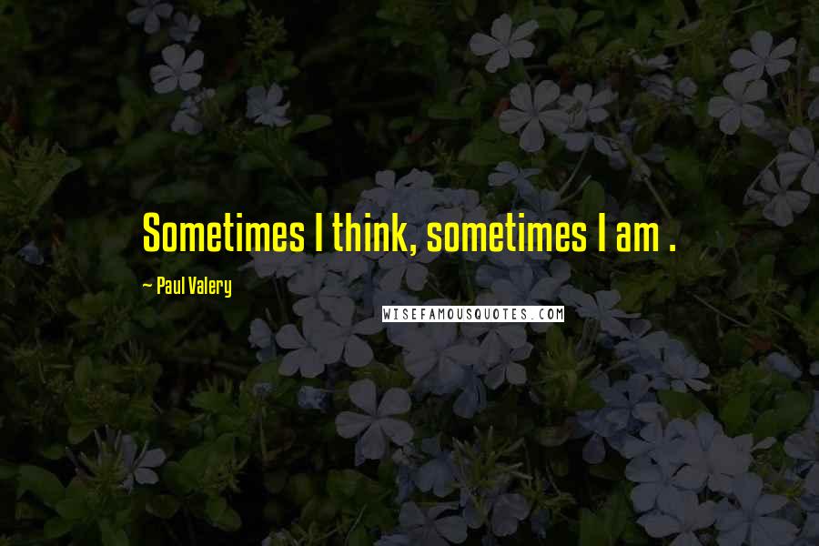 Paul Valery Quotes: Sometimes I think, sometimes I am .