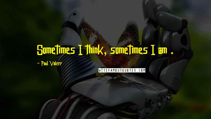 Paul Valery Quotes: Sometimes I think, sometimes I am .