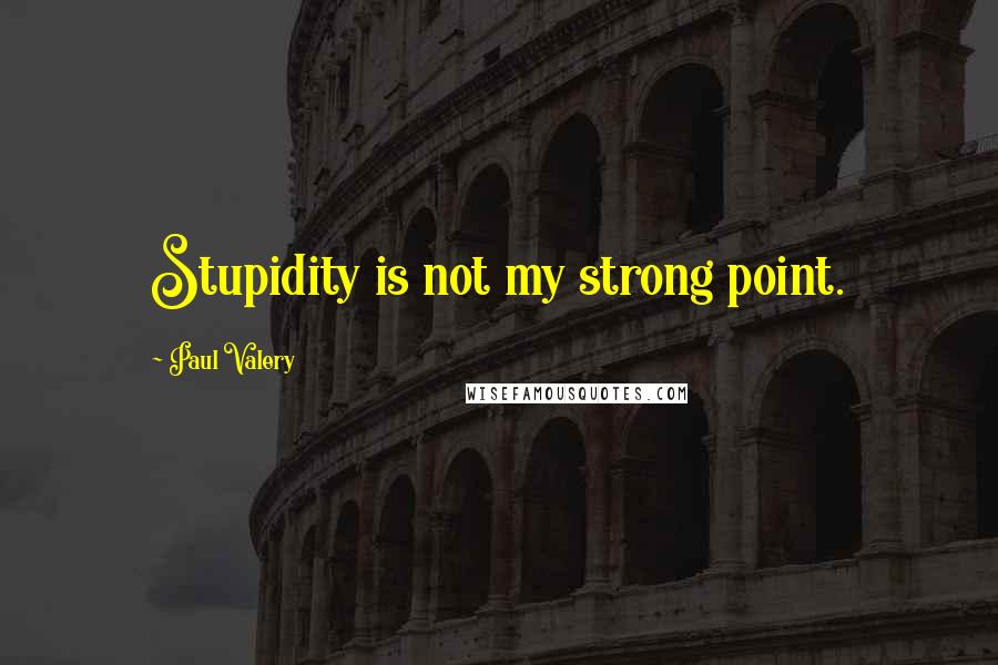 Paul Valery Quotes: Stupidity is not my strong point.