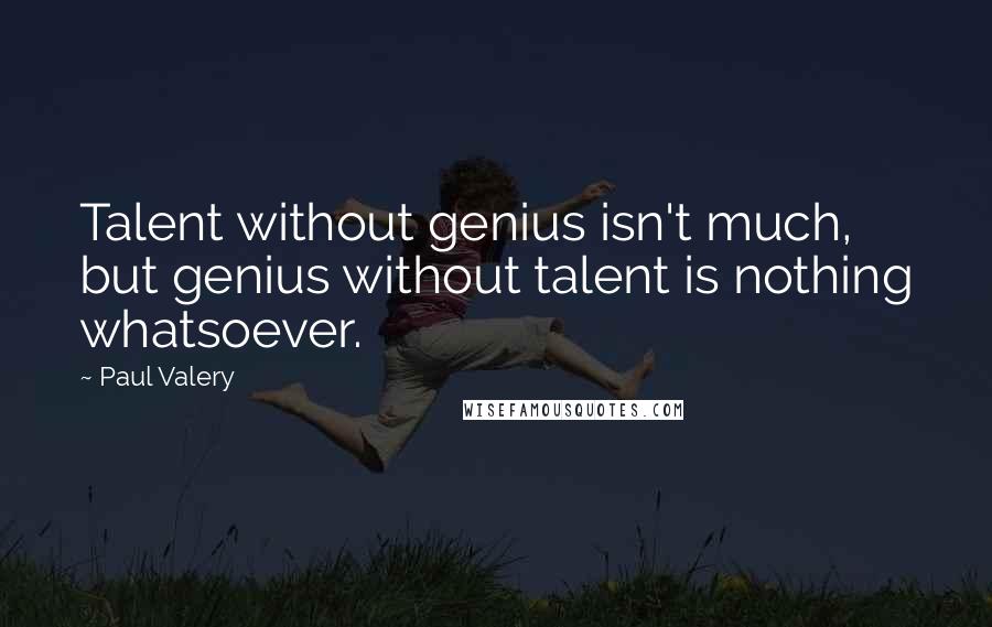 Paul Valery Quotes: Talent without genius isn't much, but genius without talent is nothing whatsoever.