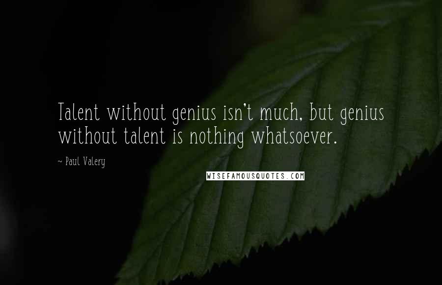 Paul Valery Quotes: Talent without genius isn't much, but genius without talent is nothing whatsoever.