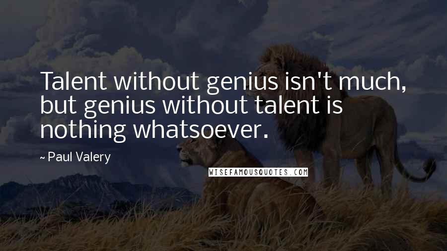Paul Valery Quotes: Talent without genius isn't much, but genius without talent is nothing whatsoever.