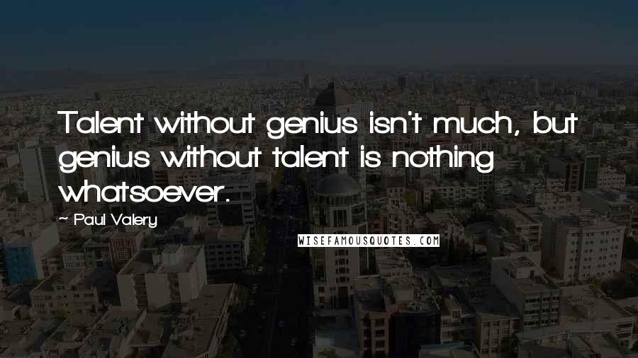 Paul Valery Quotes: Talent without genius isn't much, but genius without talent is nothing whatsoever.