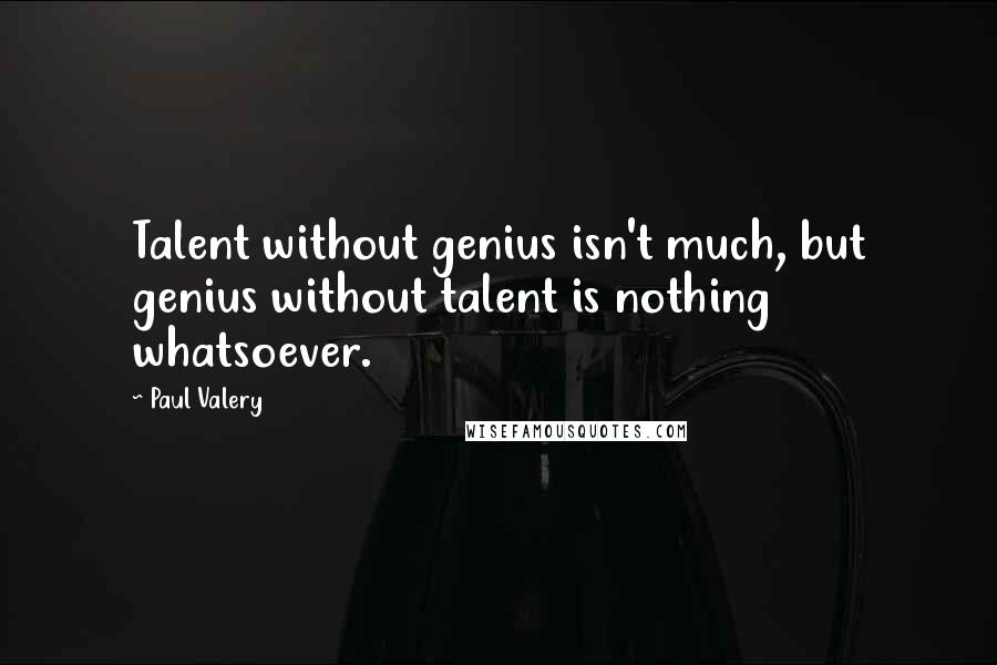 Paul Valery Quotes: Talent without genius isn't much, but genius without talent is nothing whatsoever.