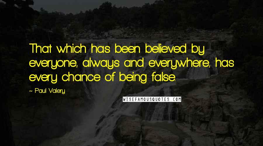 Paul Valery Quotes: That which has been believed by everyone, always and everywhere, has every chance of being false.