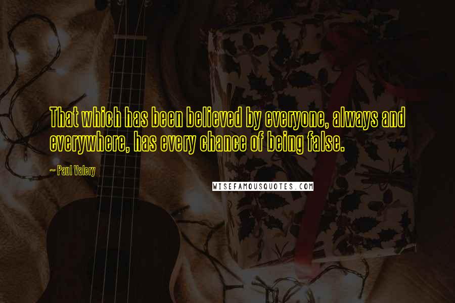 Paul Valery Quotes: That which has been believed by everyone, always and everywhere, has every chance of being false.