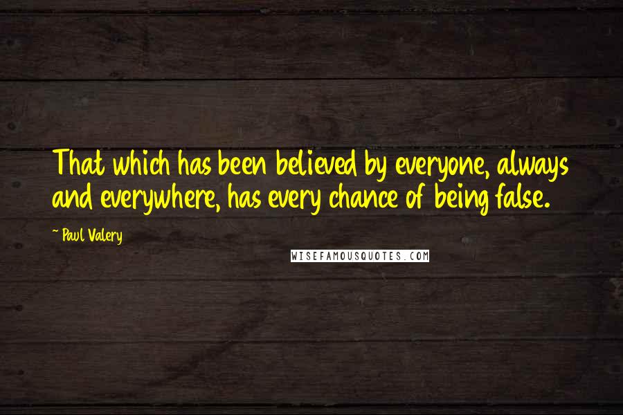 Paul Valery Quotes: That which has been believed by everyone, always and everywhere, has every chance of being false.