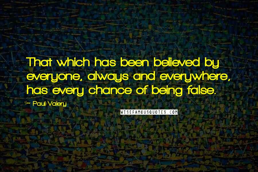 Paul Valery Quotes: That which has been believed by everyone, always and everywhere, has every chance of being false.