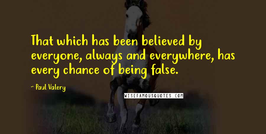 Paul Valery Quotes: That which has been believed by everyone, always and everywhere, has every chance of being false.