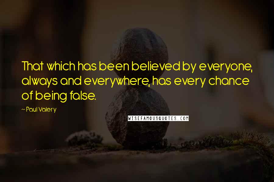 Paul Valery Quotes: That which has been believed by everyone, always and everywhere, has every chance of being false.