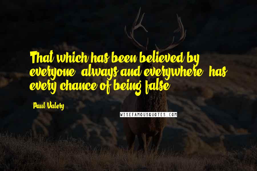 Paul Valery Quotes: That which has been believed by everyone, always and everywhere, has every chance of being false.