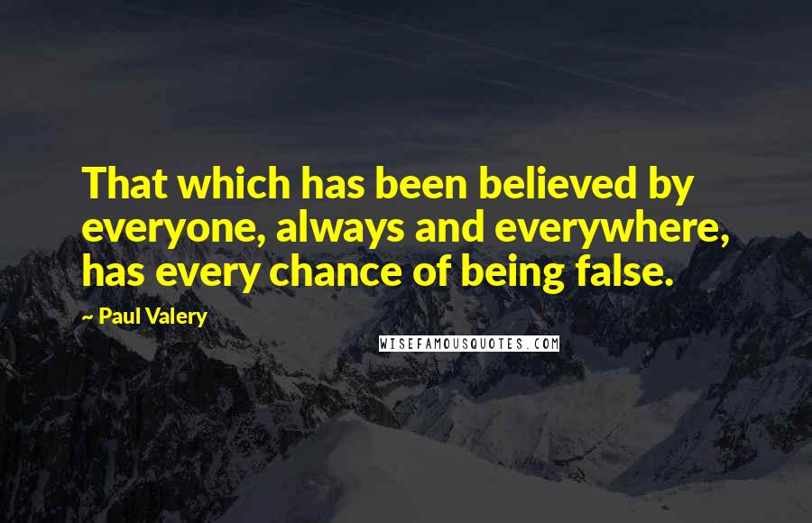 Paul Valery Quotes: That which has been believed by everyone, always and everywhere, has every chance of being false.