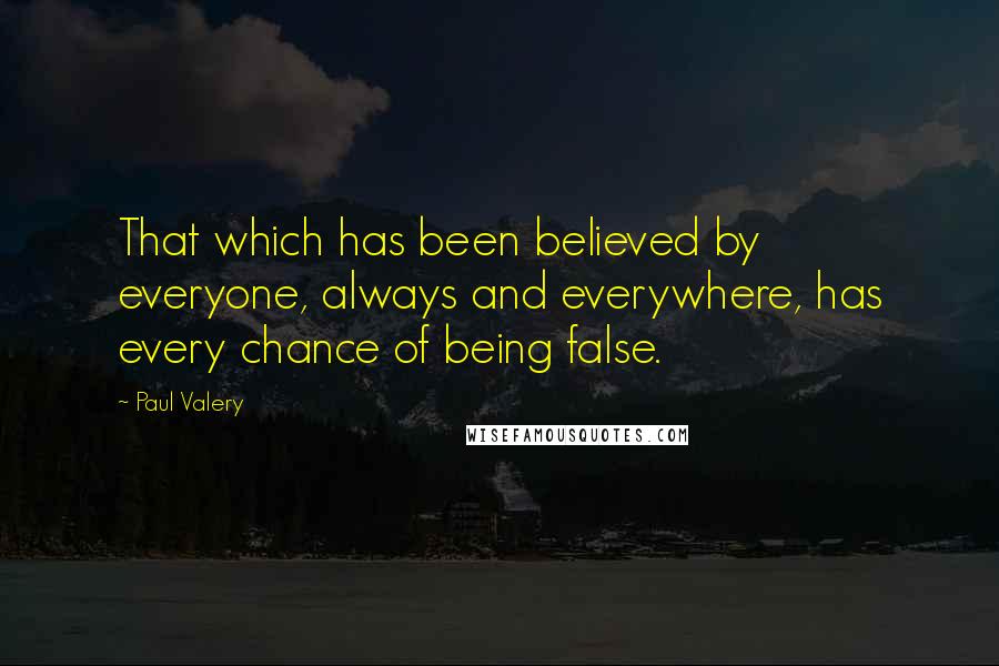 Paul Valery Quotes: That which has been believed by everyone, always and everywhere, has every chance of being false.