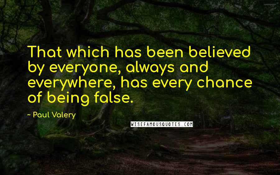 Paul Valery Quotes: That which has been believed by everyone, always and everywhere, has every chance of being false.