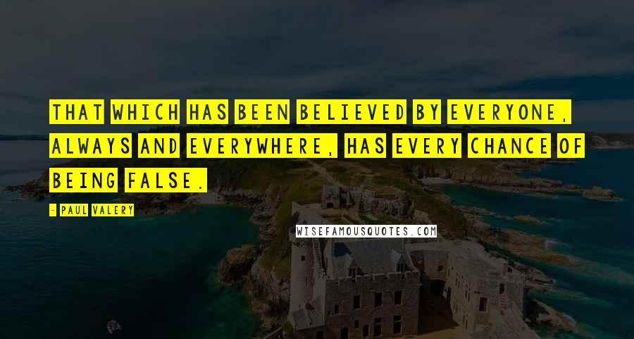 Paul Valery Quotes: That which has been believed by everyone, always and everywhere, has every chance of being false.