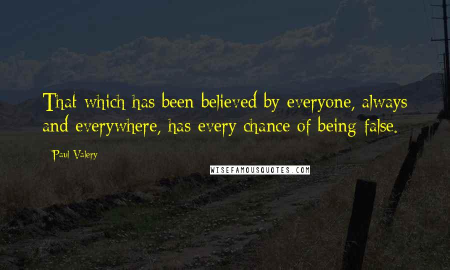 Paul Valery Quotes: That which has been believed by everyone, always and everywhere, has every chance of being false.