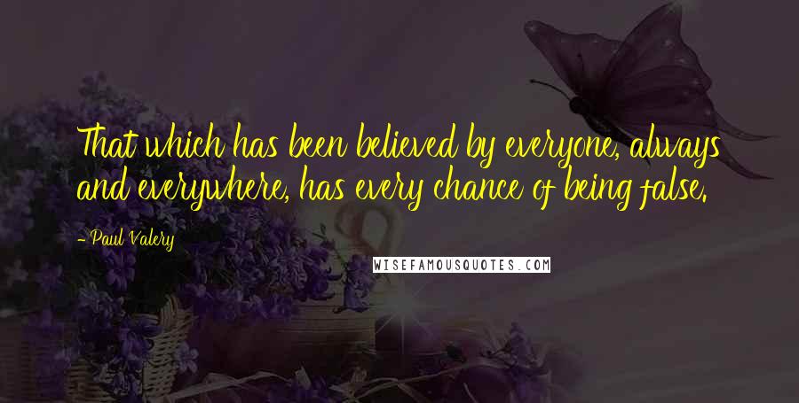 Paul Valery Quotes: That which has been believed by everyone, always and everywhere, has every chance of being false.