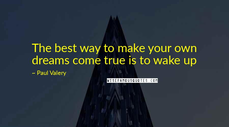 Paul Valery Quotes: The best way to make your own dreams come true is to wake up