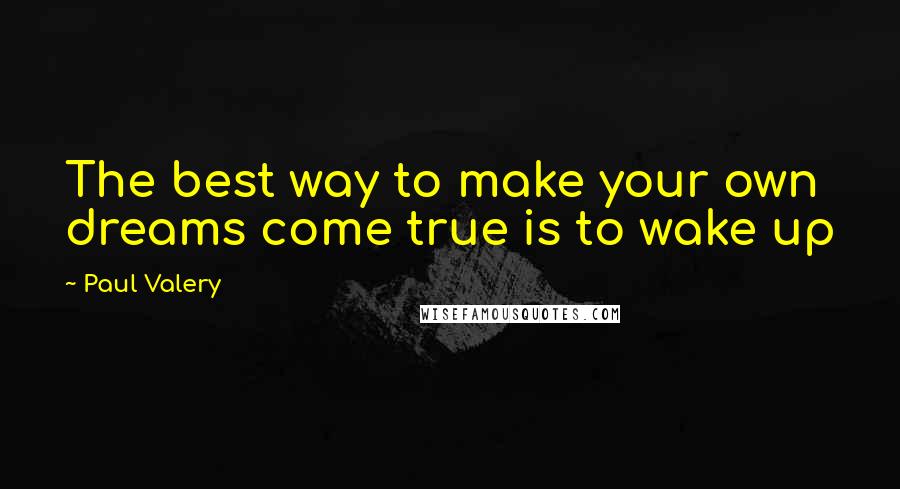 Paul Valery Quotes: The best way to make your own dreams come true is to wake up