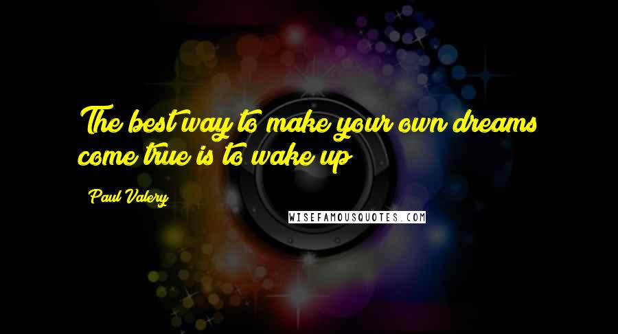 Paul Valery Quotes: The best way to make your own dreams come true is to wake up