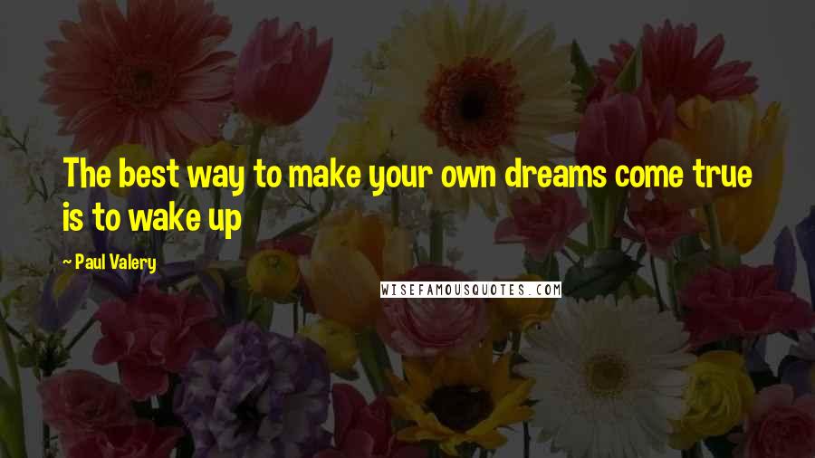 Paul Valery Quotes: The best way to make your own dreams come true is to wake up