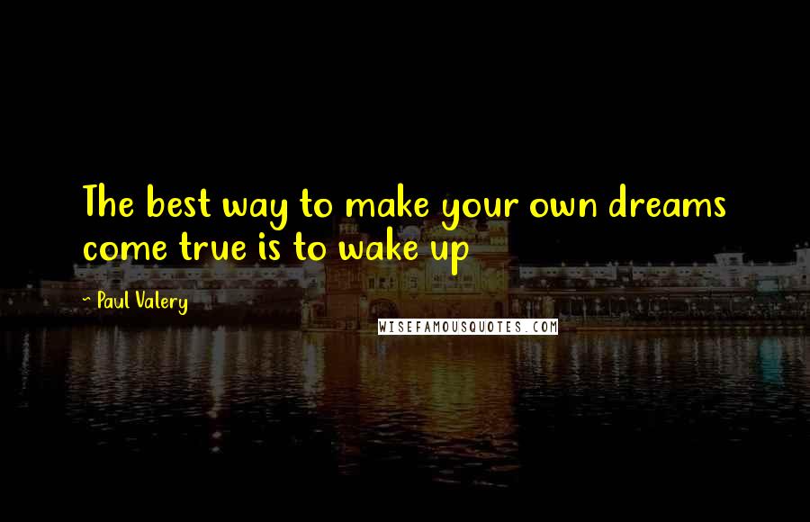 Paul Valery Quotes: The best way to make your own dreams come true is to wake up