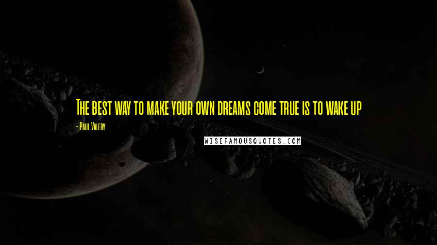 Paul Valery Quotes: The best way to make your own dreams come true is to wake up