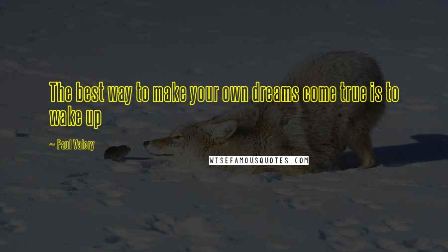 Paul Valery Quotes: The best way to make your own dreams come true is to wake up