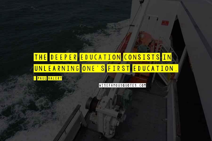 Paul Valery Quotes: The deeper education consists in unlearning one's first education.