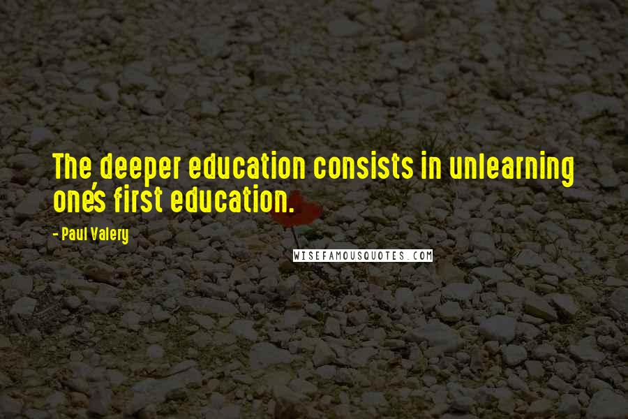 Paul Valery Quotes: The deeper education consists in unlearning one's first education.